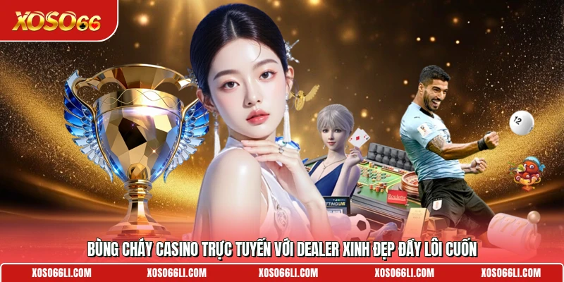 Bùng cháy casino trực tuyến với dealer xinh đẹp đầy lôi cuốn
