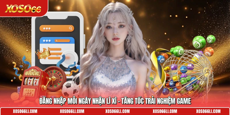 Đăng Nhập Mỗi Ngày Nhận Lì Xì - Tăng Tốc Trải Nghiệm Game