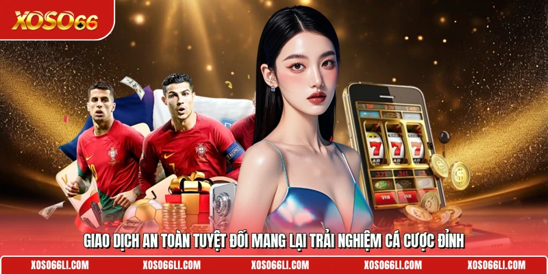 Giao dịch an toàn tuyệt đối mang lại trải nghiệm cá cược đỉnh